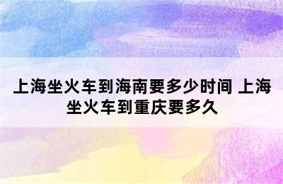 上海坐火车到海南要多少时间 上海坐火车到重庆要多久